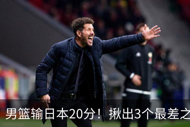 男篮输日本20分！揪出3个最差之人，坑惨了球队