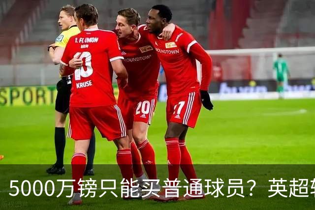 5000万镑只能买普通球员？英超转会市场彻底疯了